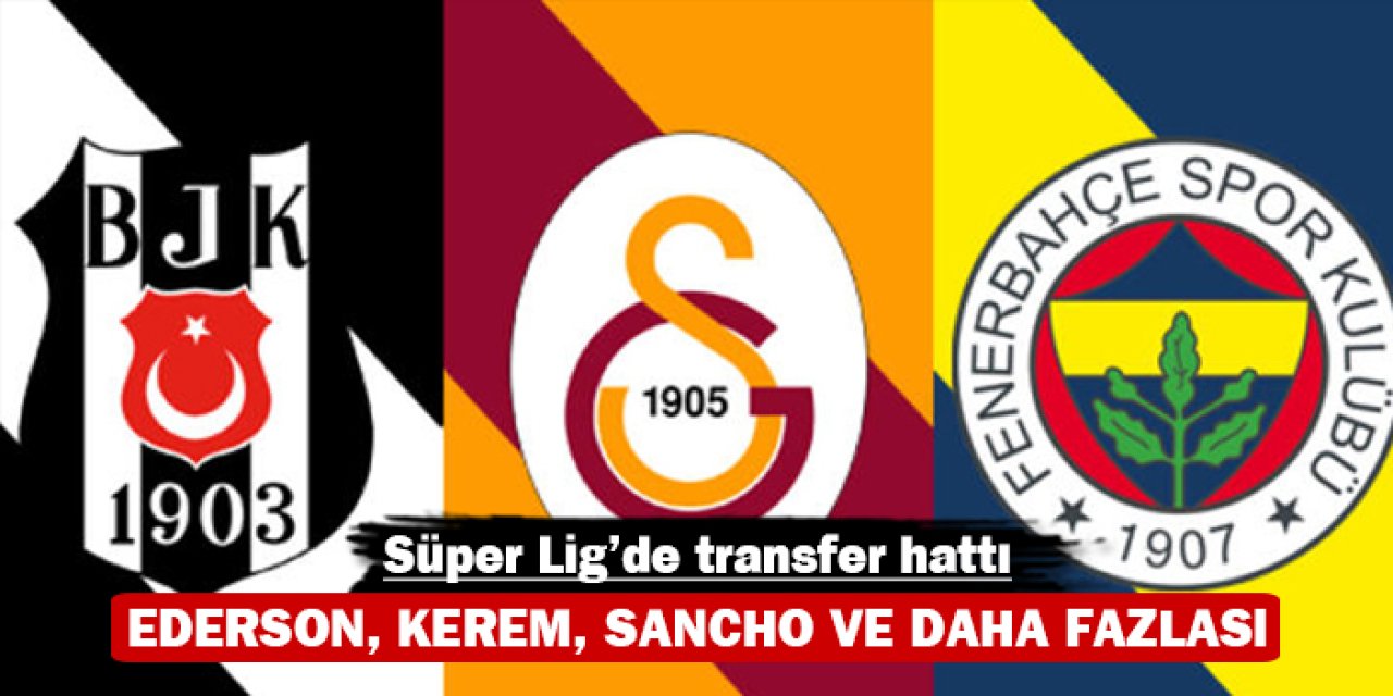 Süper Lig’de transfer hattı: Ederson, Kerem, Sancho ve daha fazlası