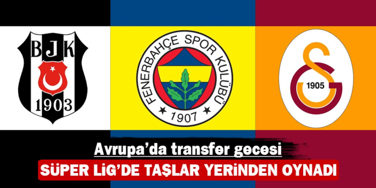 Avrupa’da transfer gecesi: Süper Lig’de taşlar yerinden oynadı