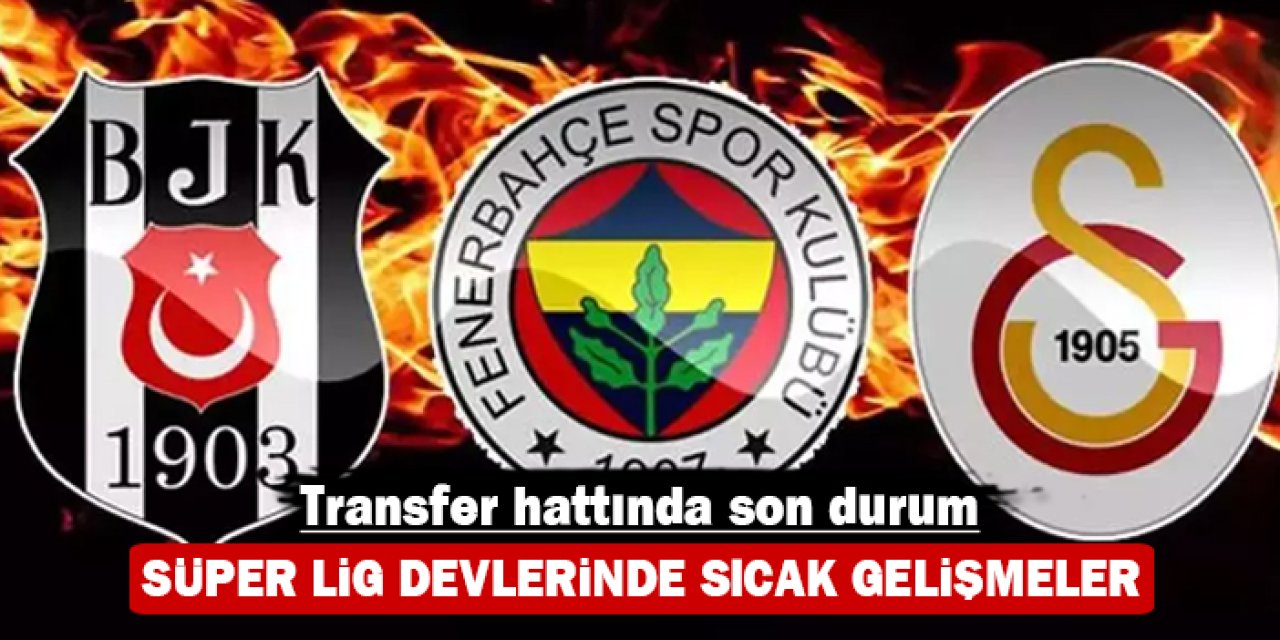 Transfer hattında son durum: Süper Lig devlerinde sıcak gelişmeler