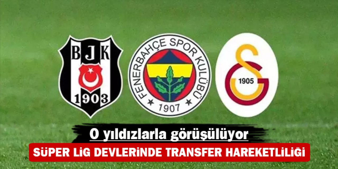 Süper Lig devlerinde transfer hareketliliği: O yıldızlarla görüşülüyor