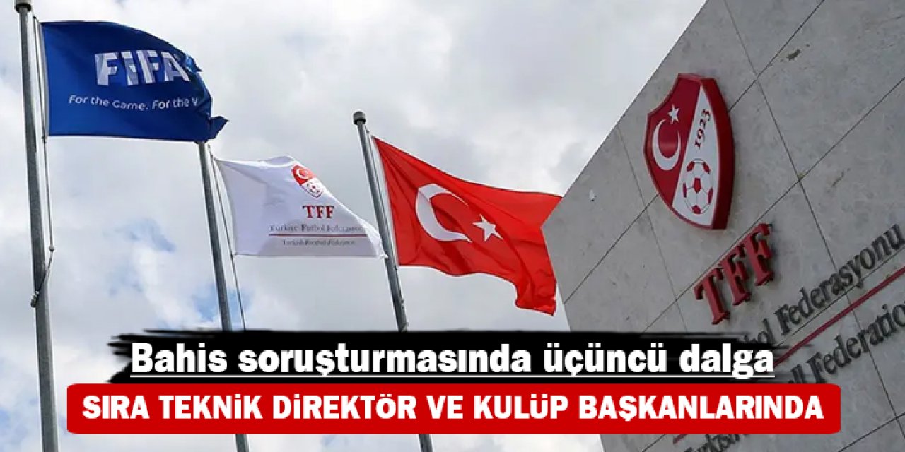 TFF'den bahis soruşturmasında üçüncü dalga: Sıra teknik direktör ve kulüp başkanlarında