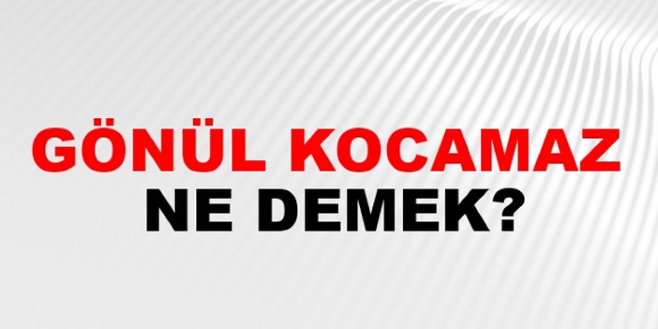 Gönül Kocamaz ne demek? Gönül Kocamaz atasözü mü?