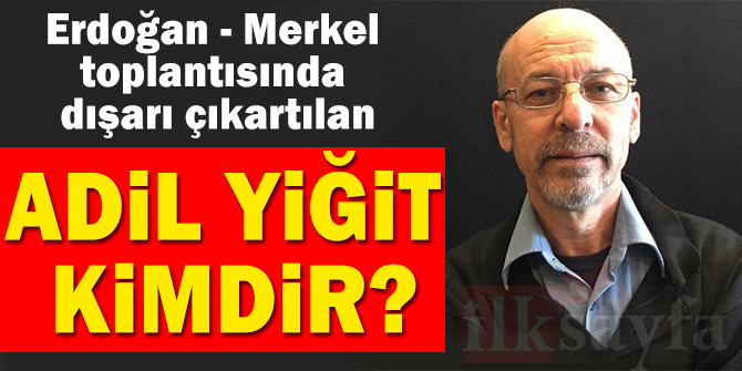 Erdoğan-Merkel toplantısında dışarı çıkartılan Adil Yiğit kimdir?