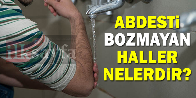 Abdesti bozmayan haller nelerdir? Abdesti bozmayan şeyler!