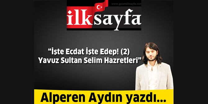 İşte Ecdat İşte Edep! (2) Yavuz Sultan Selim Hazretleri