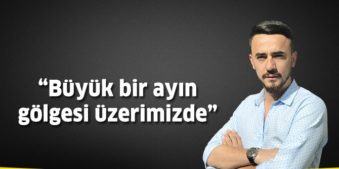 Büyük bir ayın gölgesi üzerimizde