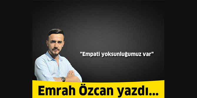 Empati yoksunluğumuz var