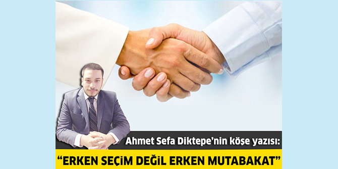 Erken seçim değil erken mutabakat