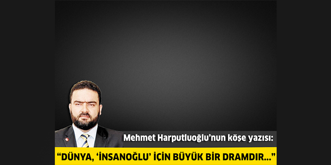 “Dünya, ‘insanoğlu’ için büyük bir dramdır...”