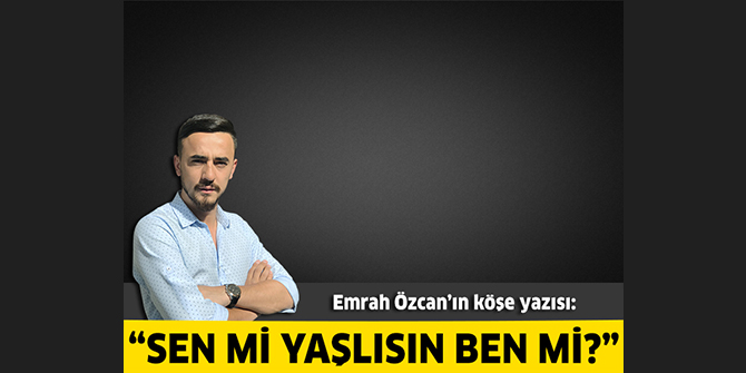 Sen mi yaşlısın ben mi?