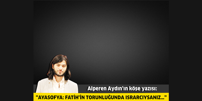 Ayasofya: Fatih’in Torunluğunda Israrcıysanız…