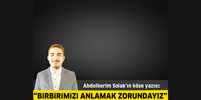 Birbirimizi anlamak zorundayız