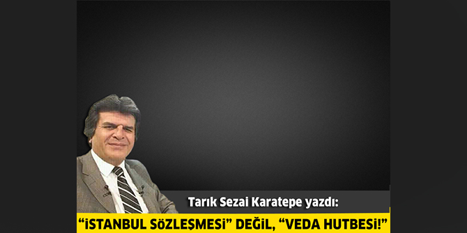 “İstanbul Sözleşmesi” değil, “Veda Hutbesi!”
