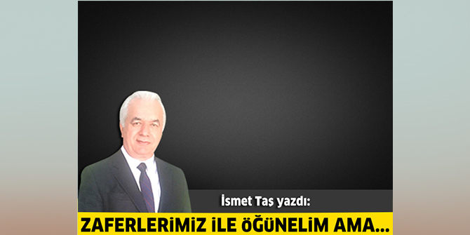 Zaferlerimiz İle Öğünelim Ama...